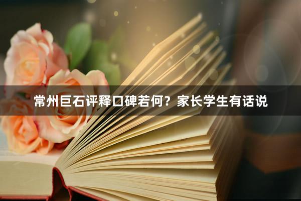 常州巨石评释口碑若何？家长学生有话说