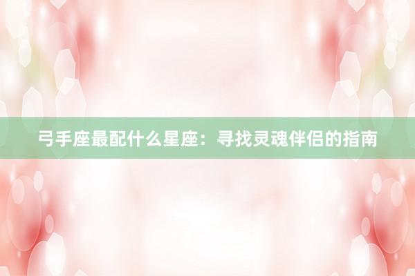 弓手座最配什么星座：寻找灵魂伴侣的指南