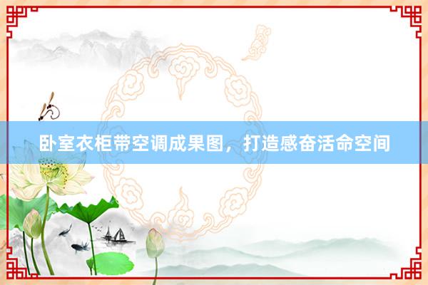 卧室衣柜带空调成果图，打造感奋活命空间