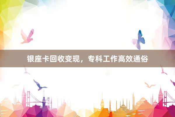 银座卡回收变现，专科工作高效通俗