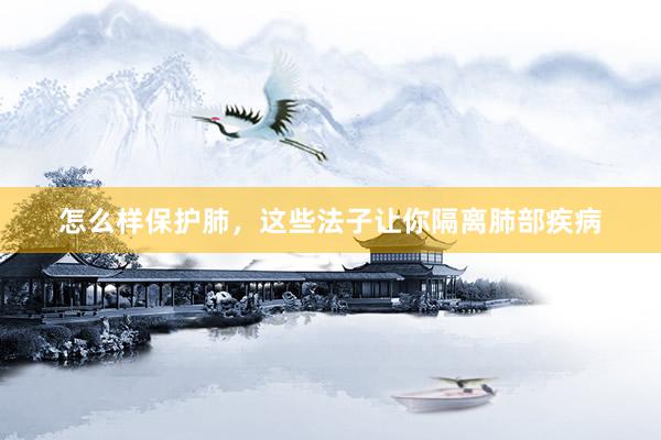 怎么样保护肺，这些法子让你隔离肺部疾病