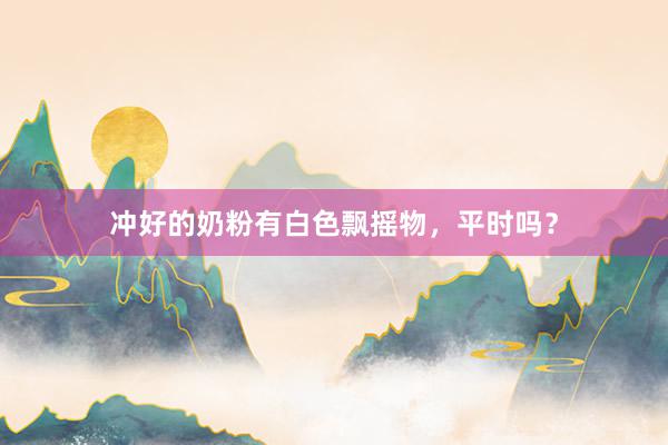 冲好的奶粉有白色飘摇物，平时吗？