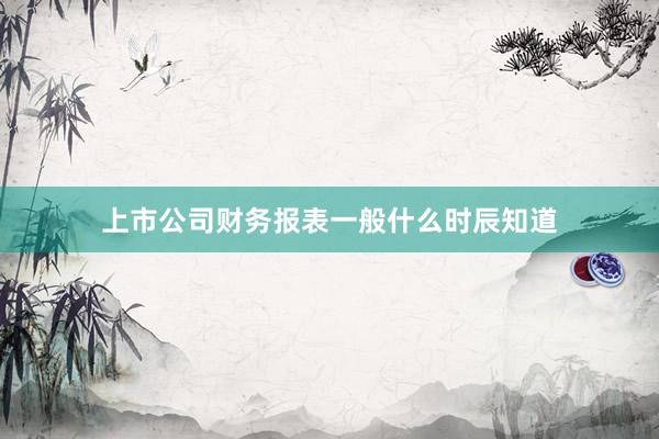 上市公司财务报表一般什么时辰知道