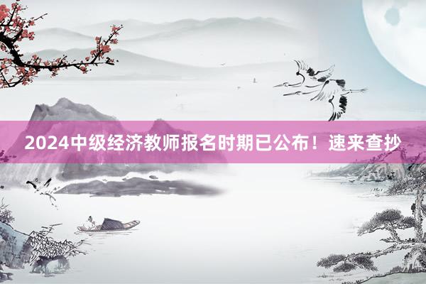 2024中级经济教师报名时期已公布！速来查抄