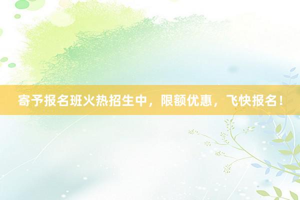 寄予报名班火热招生中，限额优惠，飞快报名！