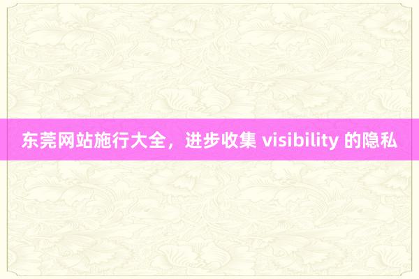 东莞网站施行大全，进步收集 visibility 的隐私