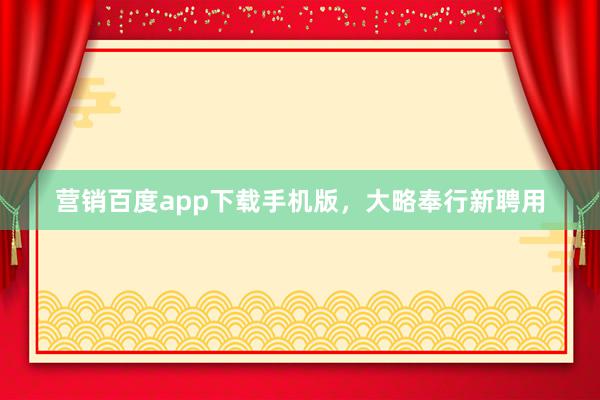营销百度app下载手机版，大略奉行新聘用