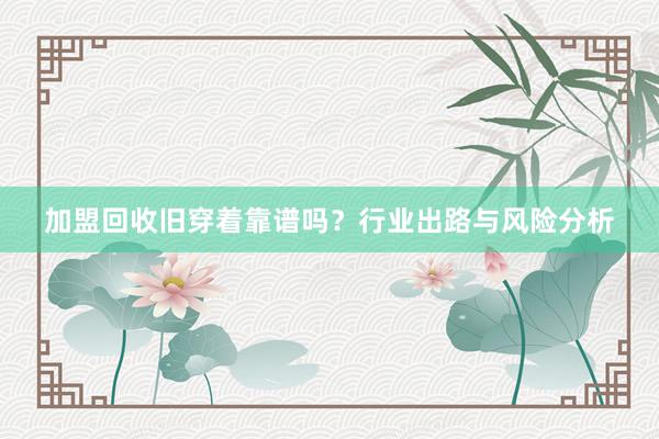 加盟回收旧穿着靠谱吗？行业出路与风险分析