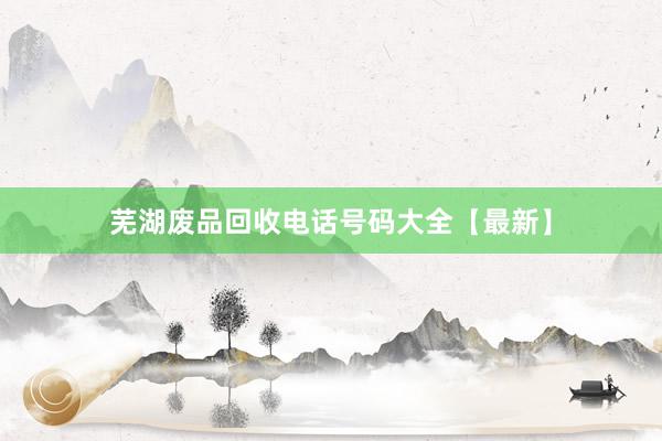 芜湖废品回收电话号码大全【最新】
