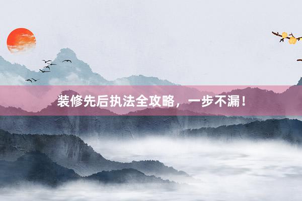 装修先后执法全攻略，一步不漏！